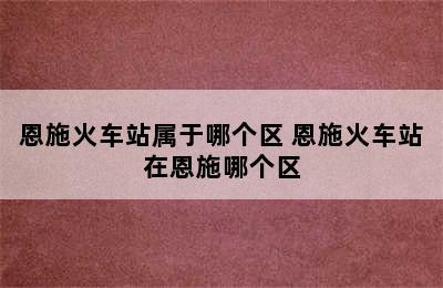 恩施火车站属于哪个区 恩施火车站在恩施哪个区